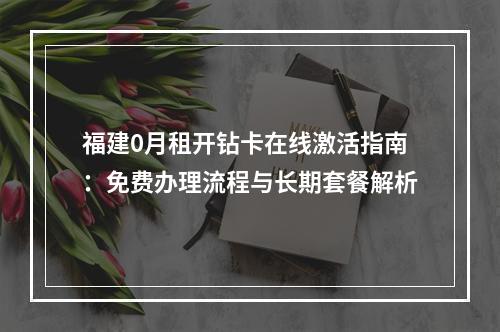福建0月租开钻卡在线激活指南：免费办理流程与长期套餐解析