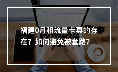 福建0月租流量卡真的存在？如何避免被套路？