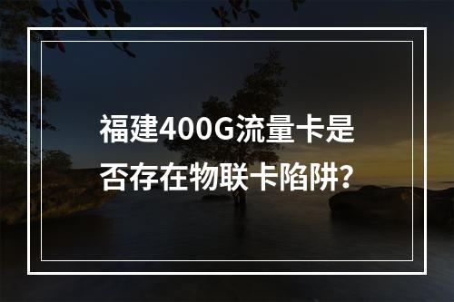 福建400G流量卡是否存在物联卡陷阱？