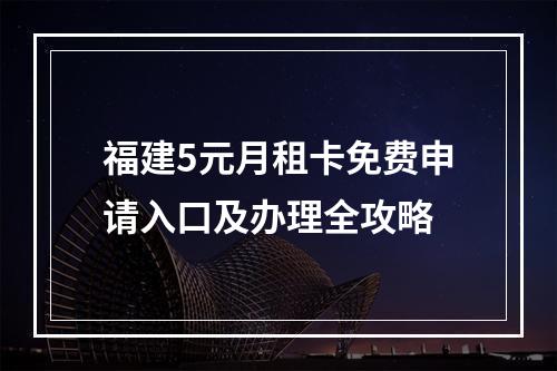 福建5元月租卡免费申请入口及办理全攻略