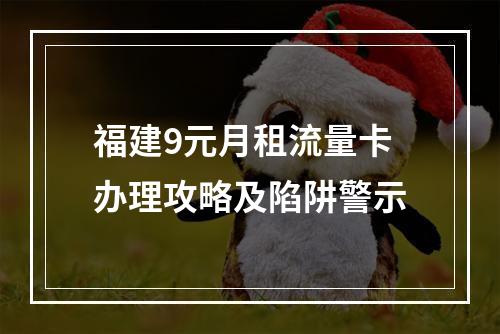 福建9元月租流量卡办理攻略及陷阱警示