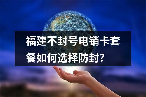 福建不封号电销卡套餐如何选择防封？