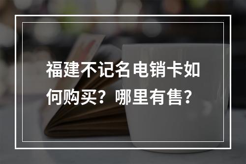 福建不记名电销卡如何购买？哪里有售？