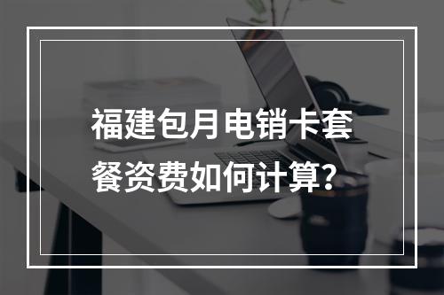 福建包月电销卡套餐资费如何计算？