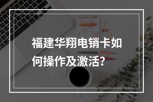 福建华翔电销卡如何操作及激活？