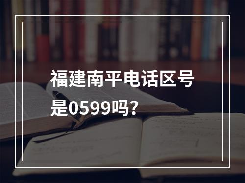 福建南平电话区号是0599吗？