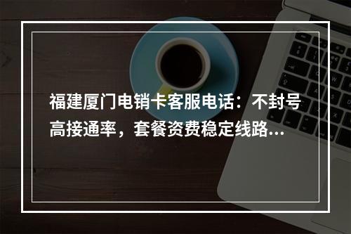 福建厦门电销卡客服电话：不封号高接通率，套餐资费稳定线路推荐