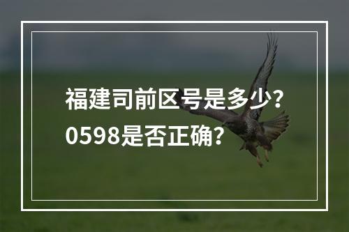 福建司前区号是多少？0598是否正确？