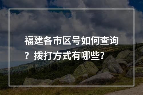 福建各市区号如何查询？拨打方式有哪些？