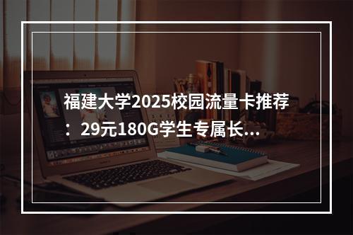 福建大学2025校园流量卡推荐：29元180G学生专属长期套餐