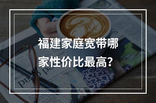 福建家庭宽带哪家性价比最高？