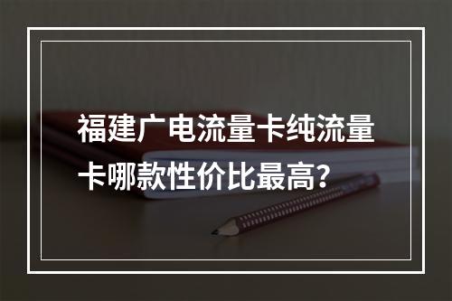 福建广电流量卡纯流量卡哪款性价比最高？