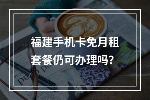 福建手机卡免月租套餐仍可办理吗？