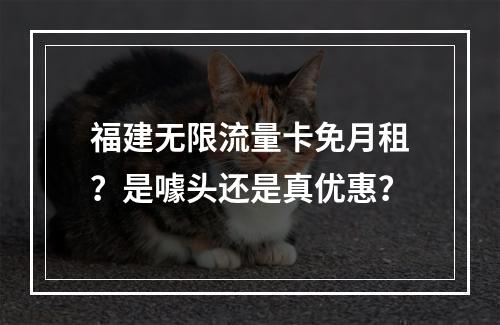 福建无限流量卡免月租？是噱头还是真优惠？