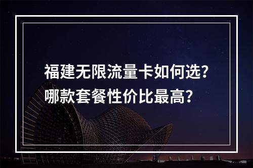 福建无限流量卡如何选？哪款套餐性价比最高？