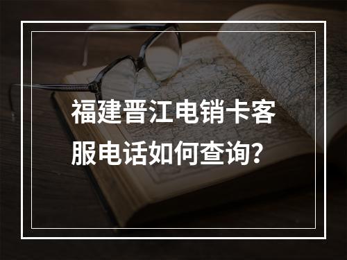 福建晋江电销卡客服电话如何查询？