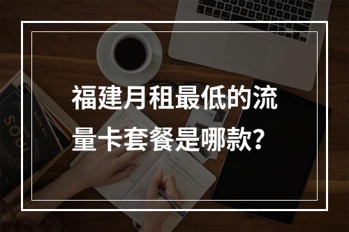 福建月租最低的流量卡套餐是哪款？