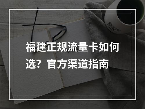 福建正规流量卡如何选？官方渠道指南
