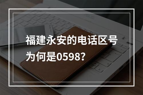 福建永安的电话区号为何是0598？