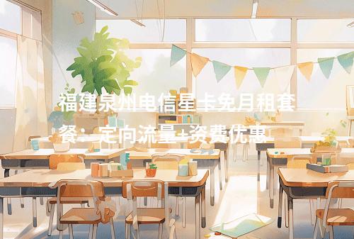 福建泉州电信星卡免月租套餐：定向流量+资费优惠