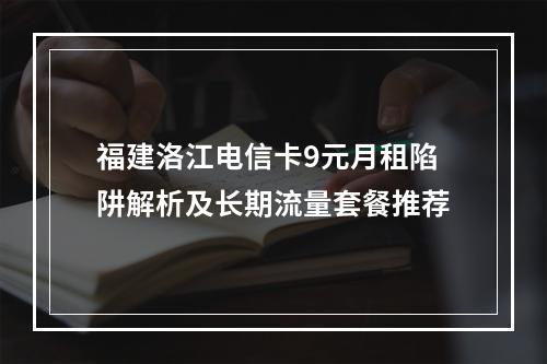 福建洛江电信卡9元月租陷阱解析及长期流量套餐推荐