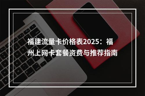 福建流量卡价格表2025：福州上网卡套餐资费与推荐指南