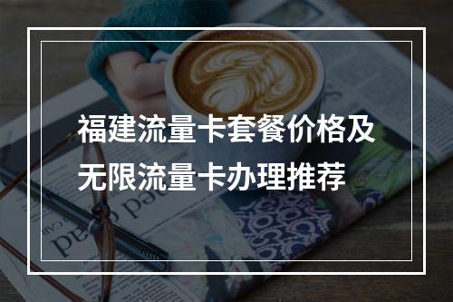 福建流量卡套餐价格及无限流量卡办理推荐