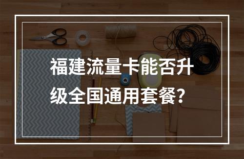 福建流量卡能否升级全国通用套餐？