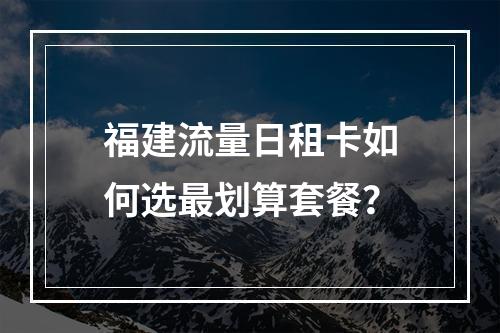 福建流量日租卡如何选最划算套餐？