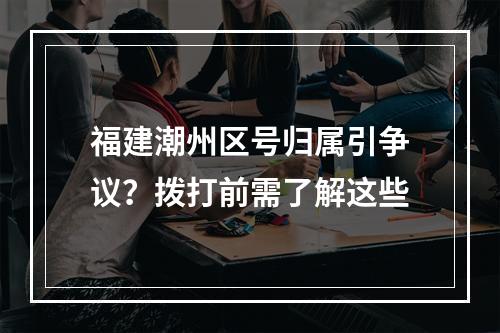 福建潮州区号归属引争议？拨打前需了解这些