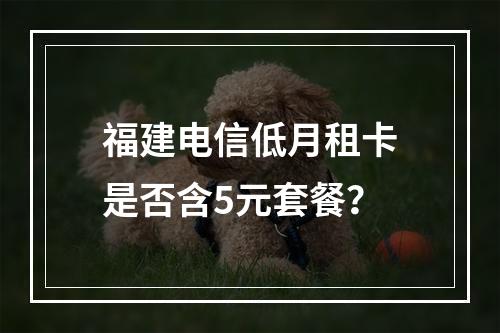 福建电信低月租卡是否含5元套餐？