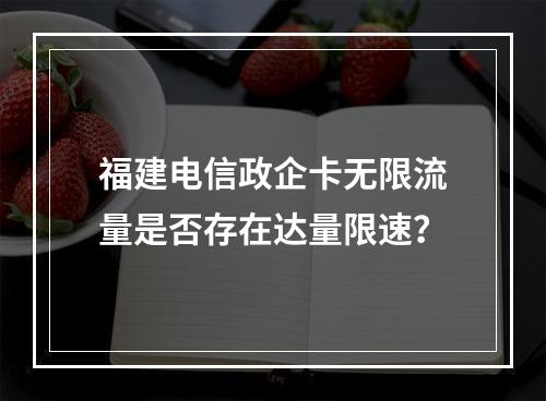 福建电信政企卡无限流量是否存在达量限速？