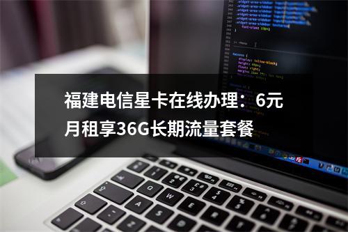 福建电信星卡在线办理：6元月租享36G长期流量套餐