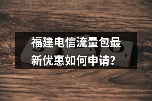 福建电信流量包最新优惠如何申请？