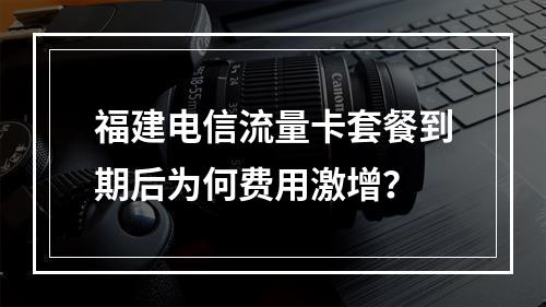 福建电信流量卡套餐到期后为何费用激增？