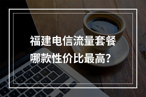 福建电信流量套餐哪款性价比最高？