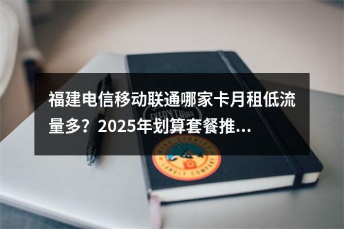 福建电信移动联通哪家卡月租低流量多？2025年划算套餐推荐