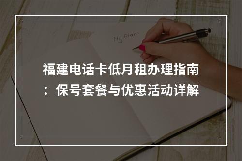 福建电话卡低月租办理指南：保号套餐与优惠活动详解