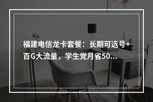 福建电信龙卡套餐：长期可选号+百G大流量，学生党月省50%话费