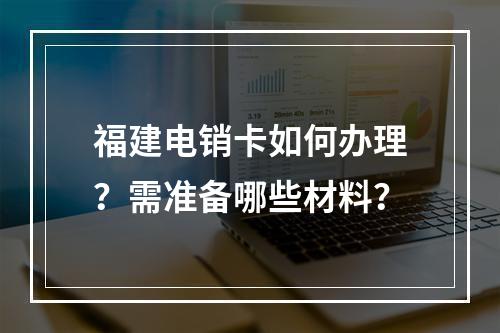 福建电销卡如何办理？需准备哪些材料？