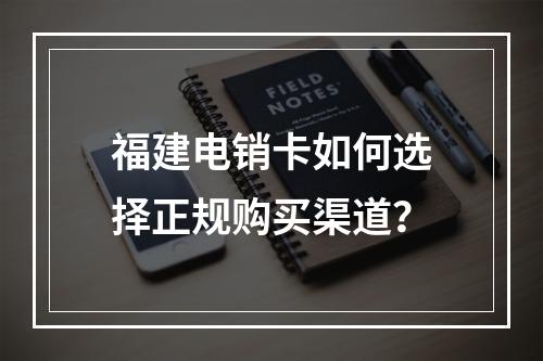福建电销卡如何选择正规购买渠道？