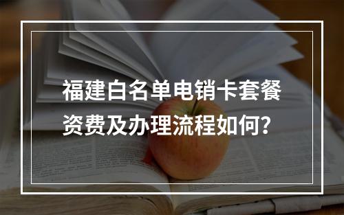 福建白名单电销卡套餐资费及办理流程如何？