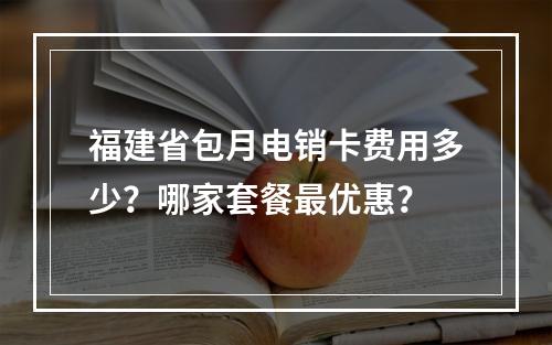 福建省包月电销卡费用多少？哪家套餐最优惠？