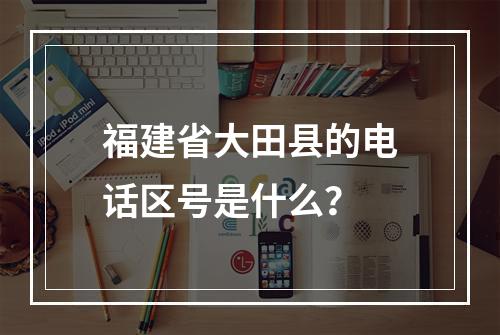 福建省大田县的电话区号是什么？