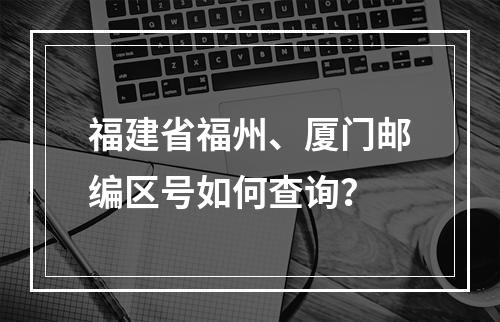 福建省福州、厦门邮编区号如何查询？