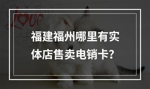 福建福州哪里有实体店售卖电销卡？