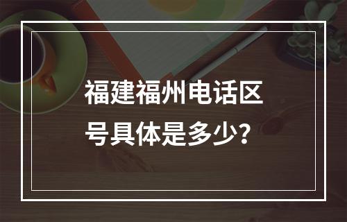 福建福州电话区号具体是多少？