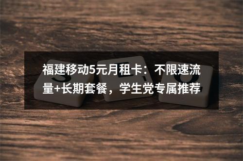 福建移动5元月租卡：不限速流量+长期套餐，学生党专属推荐