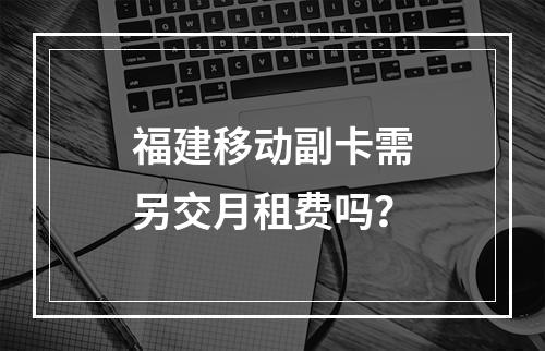 福建移动副卡需另交月租费吗？
