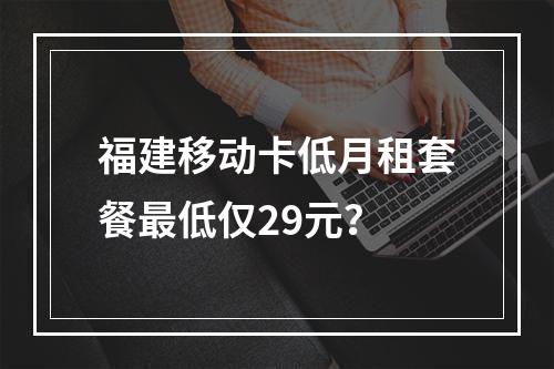 福建移动卡低月租套餐最低仅29元？